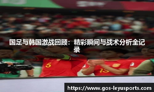 国足与韩国激战回顾:精彩瞬间与战术分析全记录